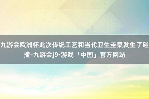 九游会欧洲杯此次传统工艺和当代卫生圭臬发生了碰撞-九游会j9·游戏「中国」官方网站