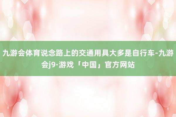 九游会体育说念路上的交通用具大多是自行车-九游会j9·游戏「中国」官方网站