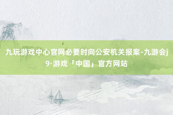 九玩游戏中心官网必要时向公安机关报案-九游会j9·游戏「中国」官方网站