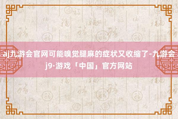 aj九游会官网可能嗅觉腿麻的症状又收缩了-九游会j9·游戏「中国」官方网站