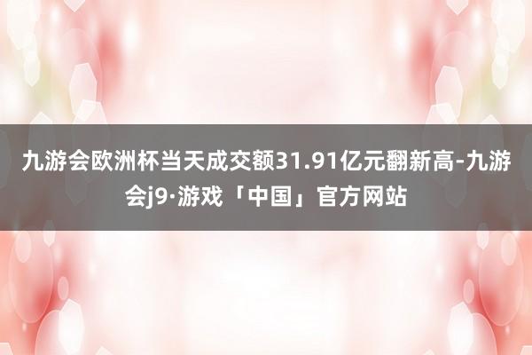 九游会欧洲杯当天成交额31.91亿元翻新高-九游会j9·游戏「中国」官方网站