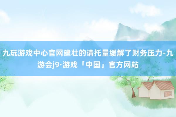 九玩游戏中心官网建壮的请托量缓解了财务压力-九游会j9·游戏「中国」官方网站