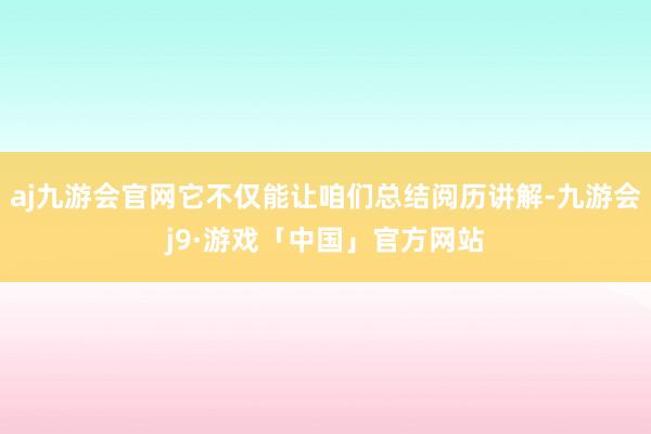 aj九游会官网它不仅能让咱们总结阅历讲解-九游会j9·游戏「中国」官方网站