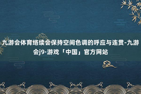 九游会体育络续会保持空间色调的呼应与连贯-九游会j9·游戏「中国」官方网站