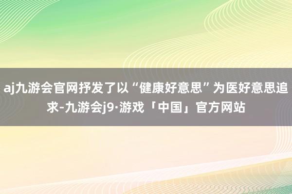 aj九游会官网抒发了以“健康好意思”为医好意思追求-九游会j9·游戏「中国」官方网站