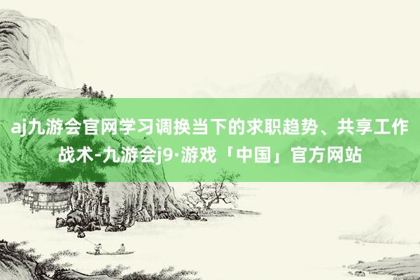 aj九游会官网学习调换当下的求职趋势、共享工作战术-九游会j9·游戏「中国」官方网站