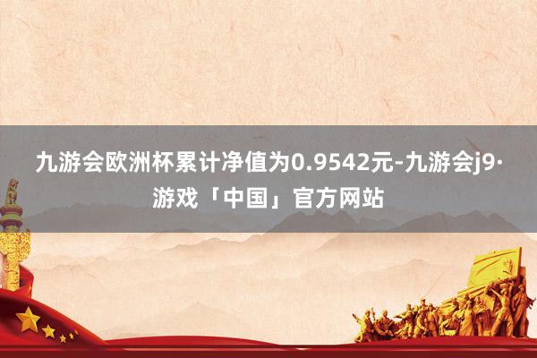 九游会欧洲杯累计净值为0.9542元-九游会j9·游戏「中国」官方网站