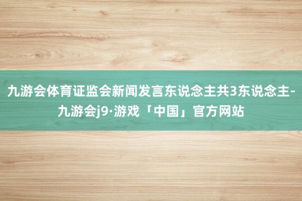 九游会体育证监会新闻发言东说念主共3东说念主-九游会j9·游戏「中国」官方网站