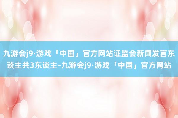 九游会j9·游戏「中国」官方网站证监会新闻发言东谈主共3东谈主-九游会j9·游戏「中国」官方网站