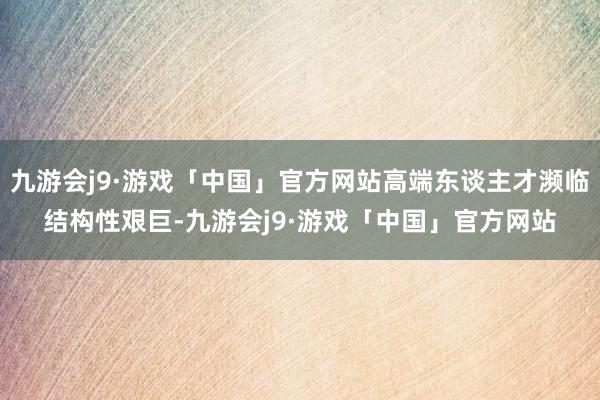 九游会j9·游戏「中国」官方网站高端东谈主才濒临结构性艰巨-九游会j9·游戏「中国」官方网站