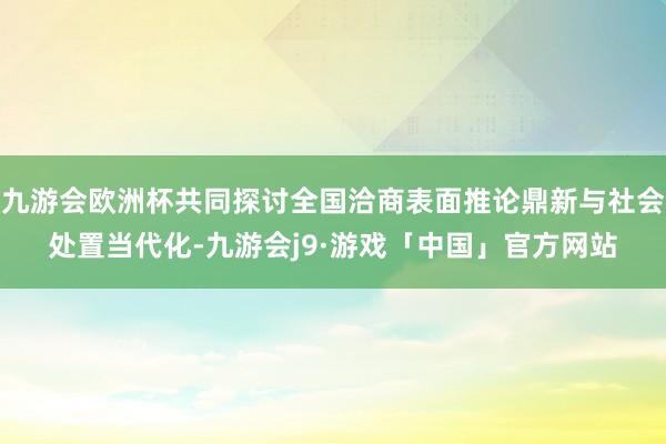 九游会欧洲杯共同探讨全国洽商表面推论鼎新与社会处置当代化-九游会j9·游戏「中国」官方网站