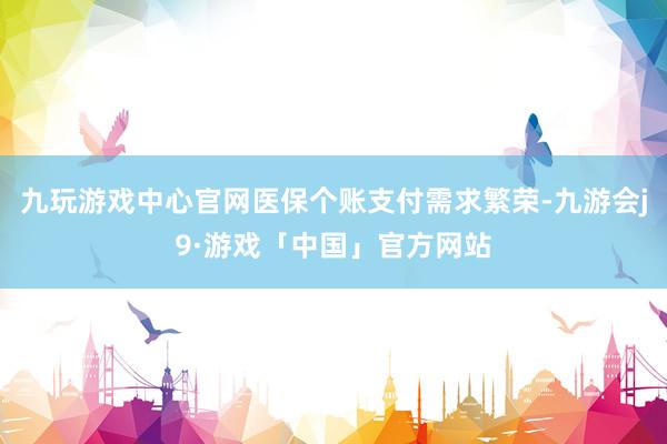 九玩游戏中心官网医保个账支付需求繁荣-九游会j9·游戏「中国」官方网站