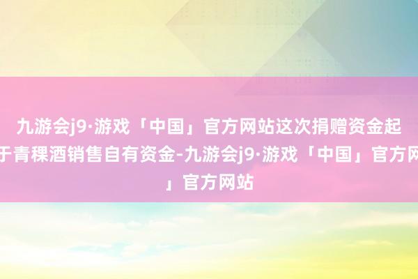 九游会j9·游戏「中国」官方网站这次捐赠资金起头于青稞酒销售自有资金-九游会j9·游戏「中国」官方网站