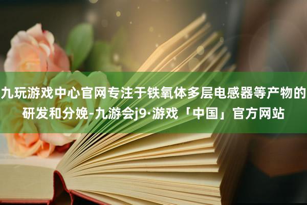 九玩游戏中心官网专注于铁氧体多层电感器等产物的研发和分娩-九游会j9·游戏「中国」官方网站