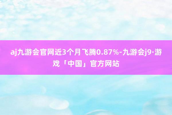 aj九游会官网近3个月飞腾0.87%-九游会j9·游戏「中国」官方网站