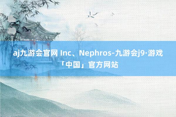 aj九游会官网 Inc、Nephros-九游会j9·游戏「中国」官方网站