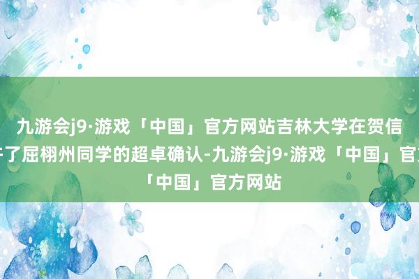 九游会j9·游戏「中国」官方网站吉林大学在贺信中称许了屈栩州同学的超卓确认-九游会j9·游戏「中国」官方网站