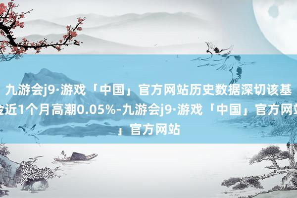 九游会j9·游戏「中国」官方网站历史数据深切该基金近1个月高潮0.05%-九游会j9·游戏「中国」官方网站