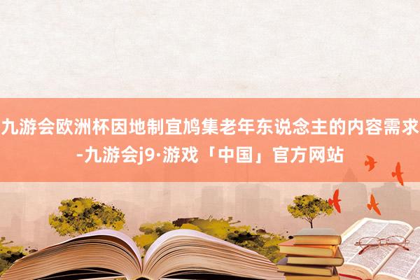 九游会欧洲杯因地制宜鸠集老年东说念主的内容需求-九游会j9·游戏「中国」官方网站