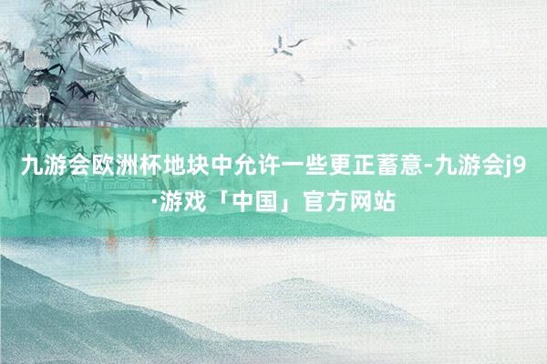 九游会欧洲杯地块中允许一些更正蓄意-九游会j9·游戏「中国」官方网站