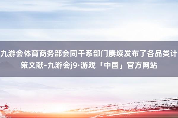 九游会体育商务部会同干系部门赓续发布了各品类计策文献-九游会j9·游戏「中国」官方网站