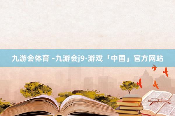 九游会体育 -九游会j9·游戏「中国」官方网站