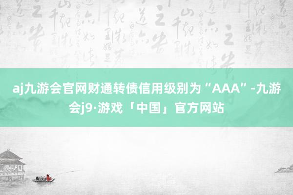 aj九游会官网财通转债信用级别为“AAA”-九游会j9·游戏「中国」官方网站