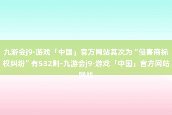 九游会j9·游戏「中国」官方网站其次为“侵害商标权纠纷”有532则-九游会j9·游戏「中国」官方网站