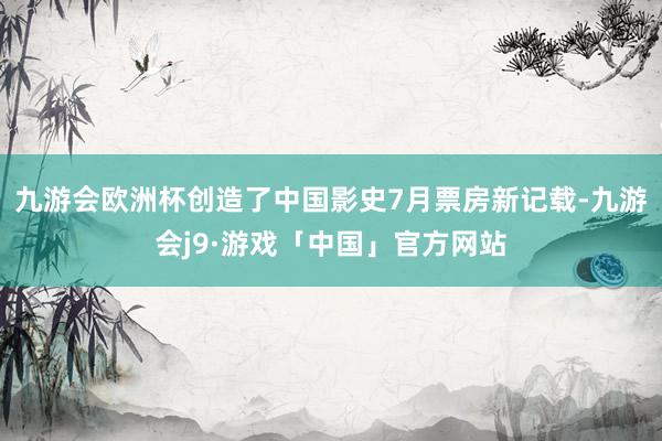 九游会欧洲杯创造了中国影史7月票房新记载-九游会j9·游戏「中国」官方网站