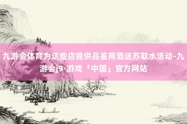 九游会体育为这些店提供品鉴用酒送苏取水活动-九游会j9·游戏「中国」官方网站